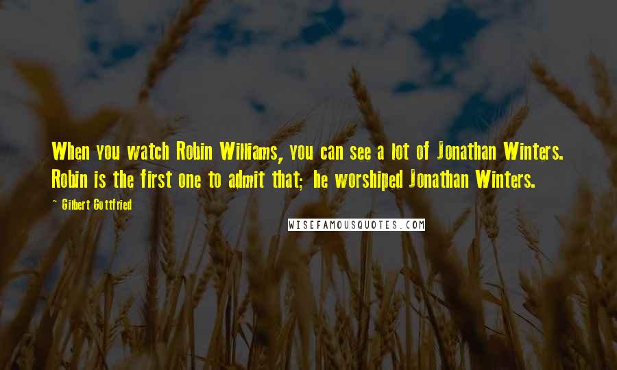 Gilbert Gottfried Quotes: When you watch Robin Williams, you can see a lot of Jonathan Winters. Robin is the first one to admit that; he worshiped Jonathan Winters.