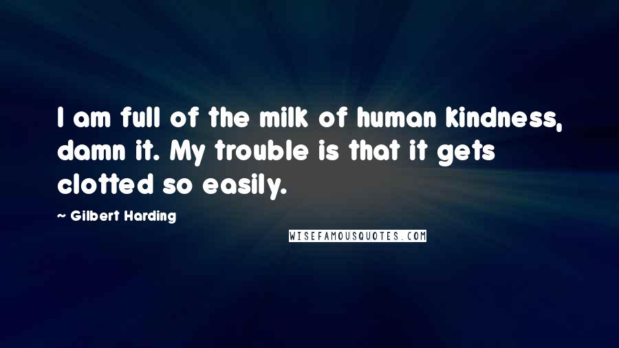 Gilbert Harding Quotes: I am full of the milk of human kindness, damn it. My trouble is that it gets clotted so easily.