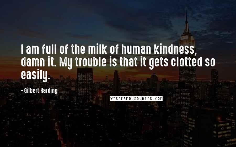 Gilbert Harding Quotes: I am full of the milk of human kindness, damn it. My trouble is that it gets clotted so easily.