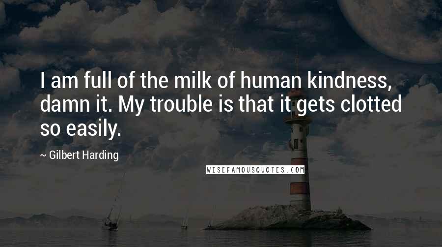 Gilbert Harding Quotes: I am full of the milk of human kindness, damn it. My trouble is that it gets clotted so easily.