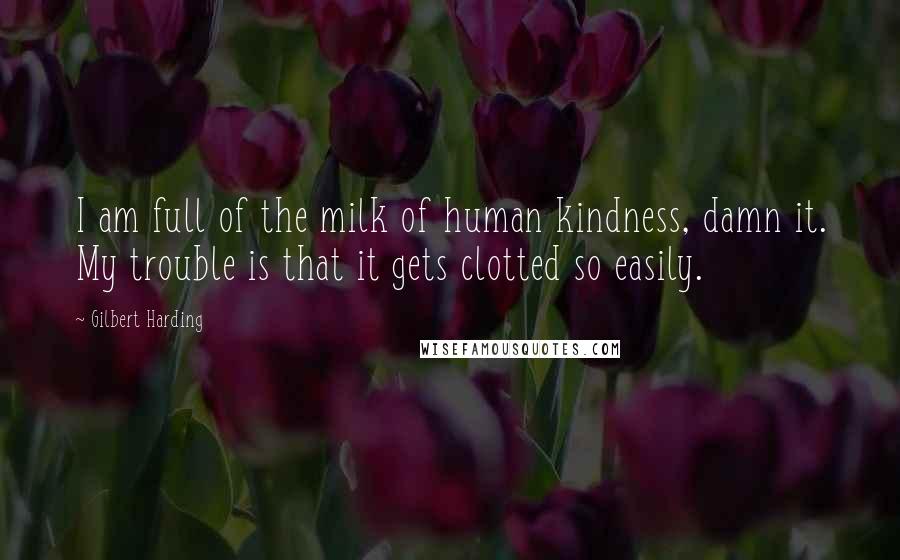 Gilbert Harding Quotes: I am full of the milk of human kindness, damn it. My trouble is that it gets clotted so easily.