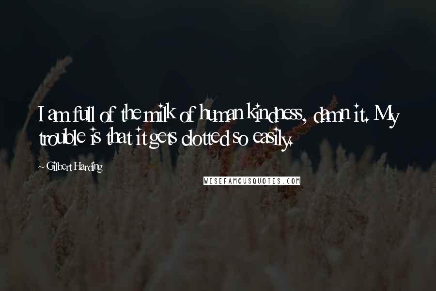 Gilbert Harding Quotes: I am full of the milk of human kindness, damn it. My trouble is that it gets clotted so easily.