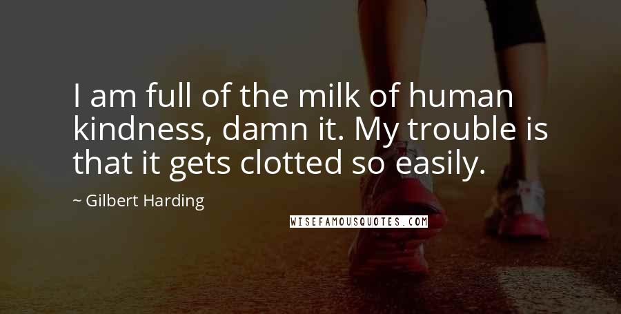 Gilbert Harding Quotes: I am full of the milk of human kindness, damn it. My trouble is that it gets clotted so easily.