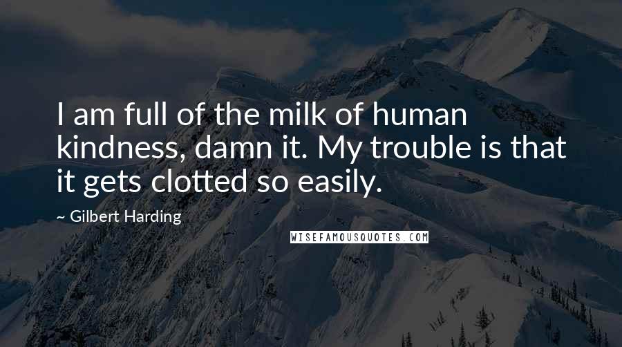 Gilbert Harding Quotes: I am full of the milk of human kindness, damn it. My trouble is that it gets clotted so easily.