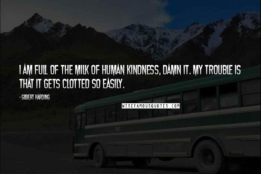 Gilbert Harding Quotes: I am full of the milk of human kindness, damn it. My trouble is that it gets clotted so easily.