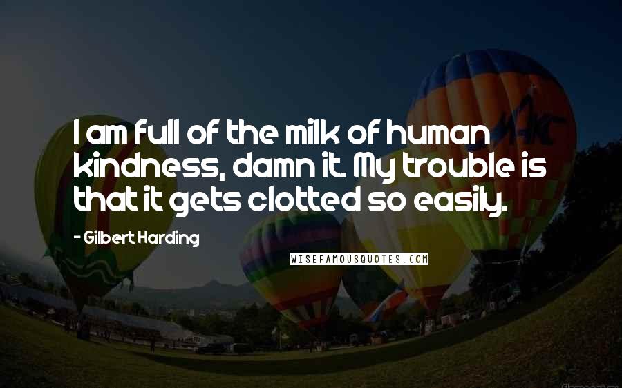 Gilbert Harding Quotes: I am full of the milk of human kindness, damn it. My trouble is that it gets clotted so easily.