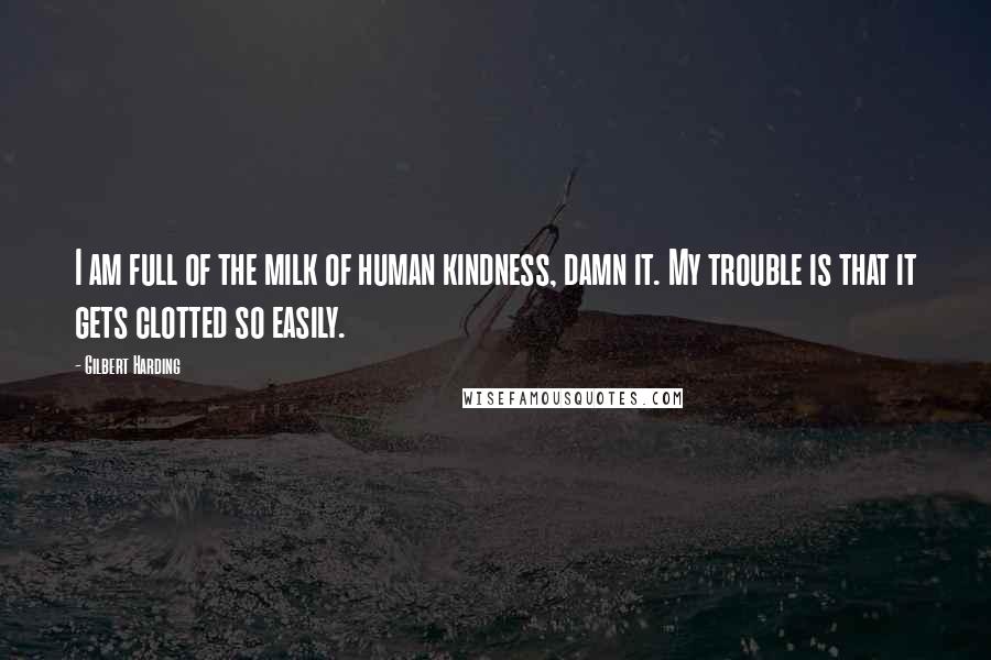 Gilbert Harding Quotes: I am full of the milk of human kindness, damn it. My trouble is that it gets clotted so easily.