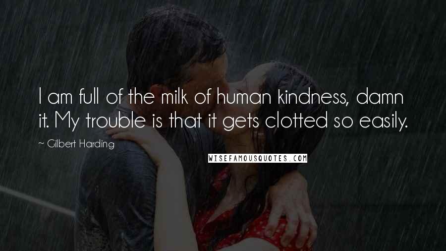 Gilbert Harding Quotes: I am full of the milk of human kindness, damn it. My trouble is that it gets clotted so easily.