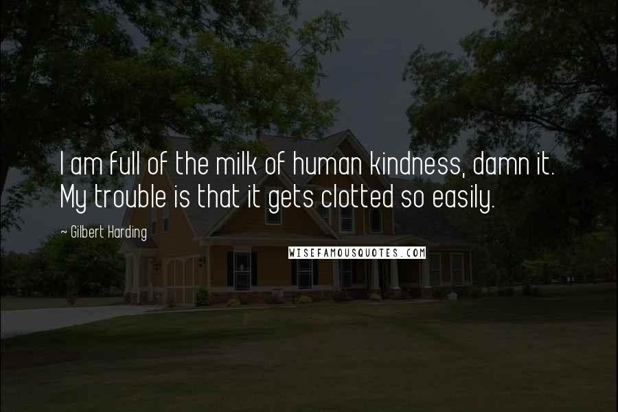 Gilbert Harding Quotes: I am full of the milk of human kindness, damn it. My trouble is that it gets clotted so easily.