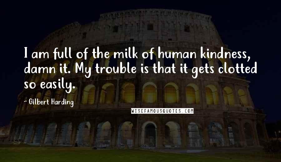 Gilbert Harding Quotes: I am full of the milk of human kindness, damn it. My trouble is that it gets clotted so easily.