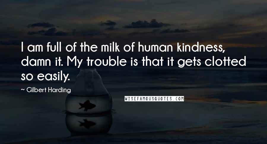 Gilbert Harding Quotes: I am full of the milk of human kindness, damn it. My trouble is that it gets clotted so easily.