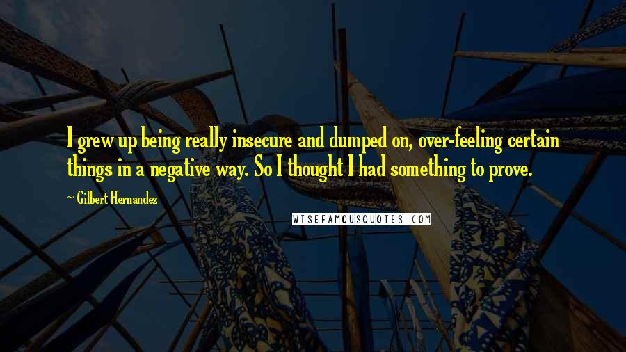 Gilbert Hernandez Quotes: I grew up being really insecure and dumped on, over-feeling certain things in a negative way. So I thought I had something to prove.