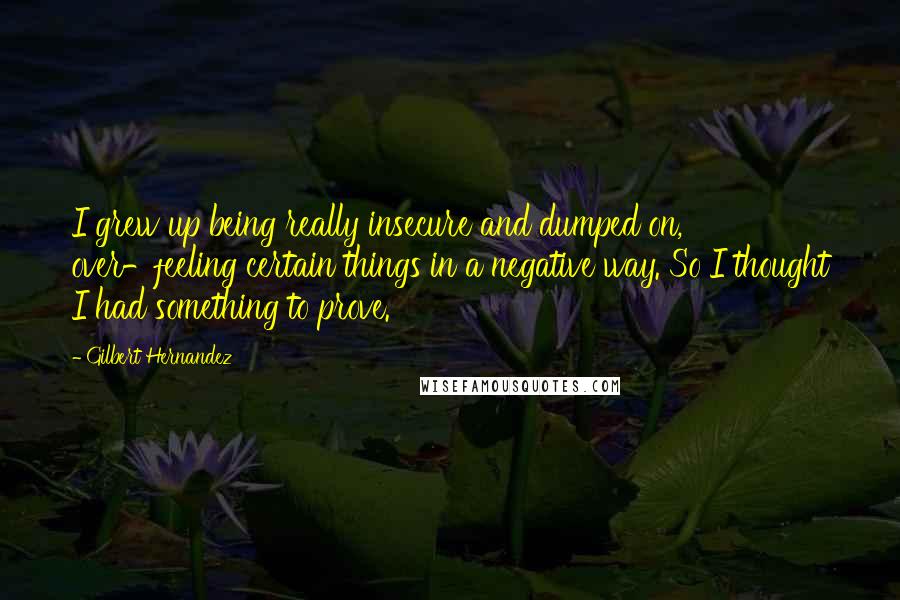 Gilbert Hernandez Quotes: I grew up being really insecure and dumped on, over-feeling certain things in a negative way. So I thought I had something to prove.