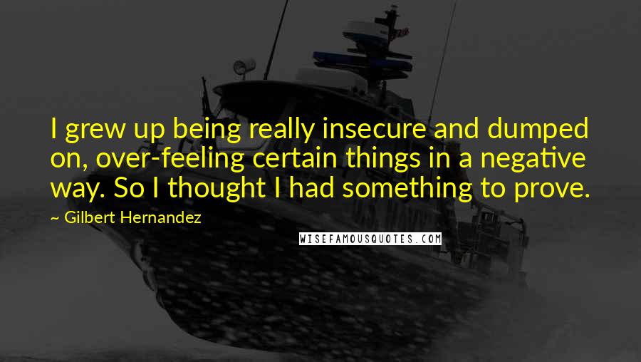 Gilbert Hernandez Quotes: I grew up being really insecure and dumped on, over-feeling certain things in a negative way. So I thought I had something to prove.