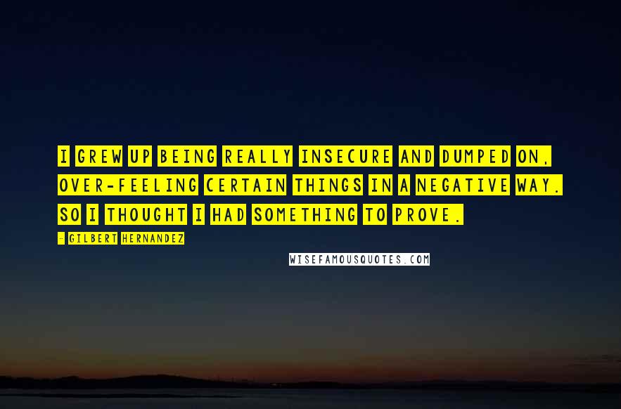 Gilbert Hernandez Quotes: I grew up being really insecure and dumped on, over-feeling certain things in a negative way. So I thought I had something to prove.