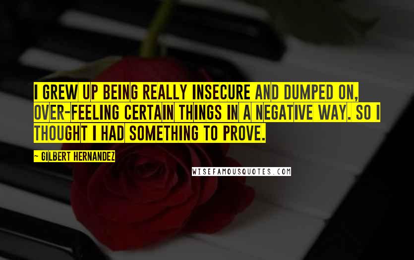 Gilbert Hernandez Quotes: I grew up being really insecure and dumped on, over-feeling certain things in a negative way. So I thought I had something to prove.