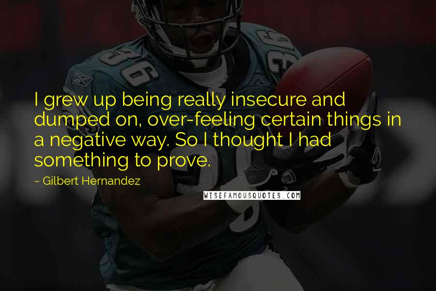 Gilbert Hernandez Quotes: I grew up being really insecure and dumped on, over-feeling certain things in a negative way. So I thought I had something to prove.
