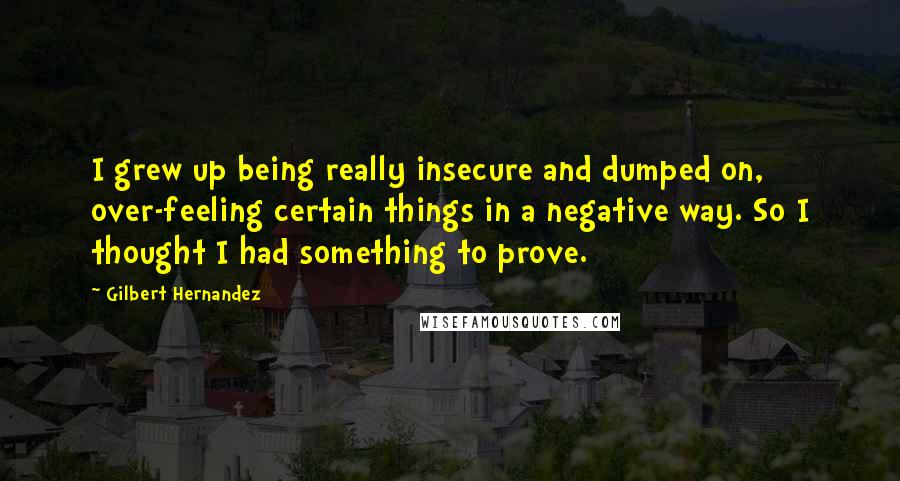 Gilbert Hernandez Quotes: I grew up being really insecure and dumped on, over-feeling certain things in a negative way. So I thought I had something to prove.