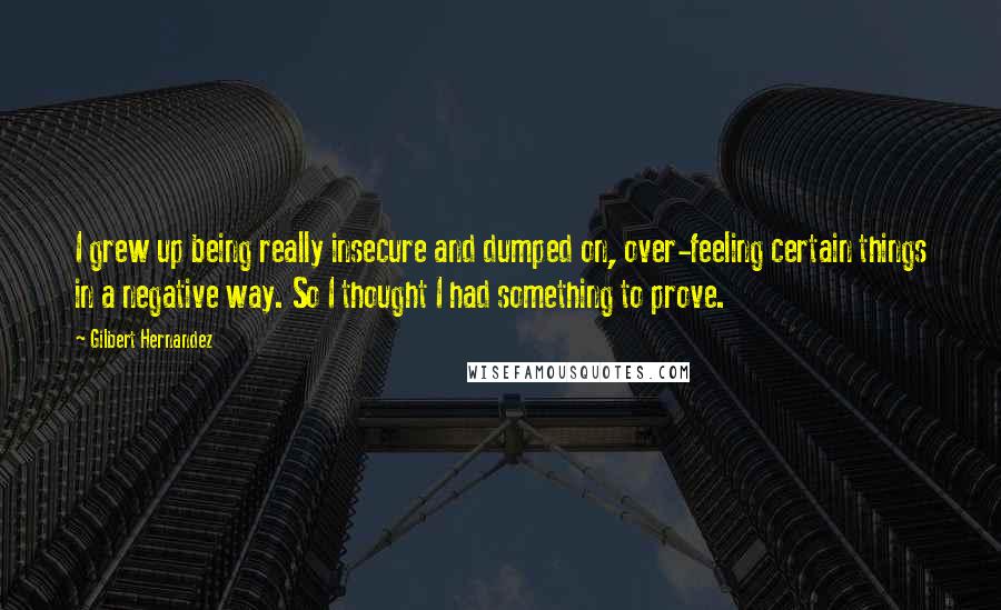 Gilbert Hernandez Quotes: I grew up being really insecure and dumped on, over-feeling certain things in a negative way. So I thought I had something to prove.