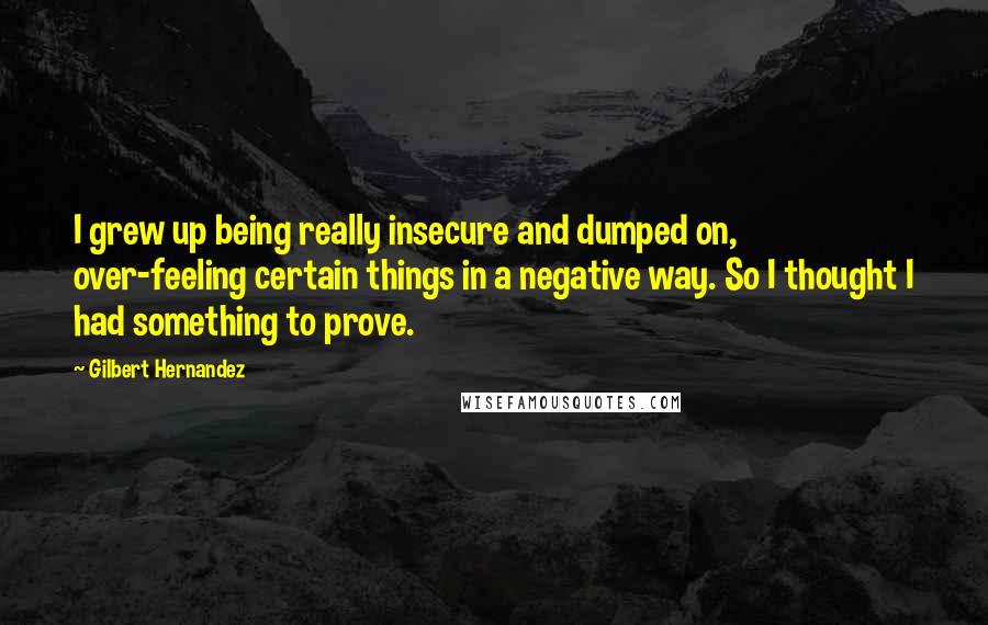 Gilbert Hernandez Quotes: I grew up being really insecure and dumped on, over-feeling certain things in a negative way. So I thought I had something to prove.