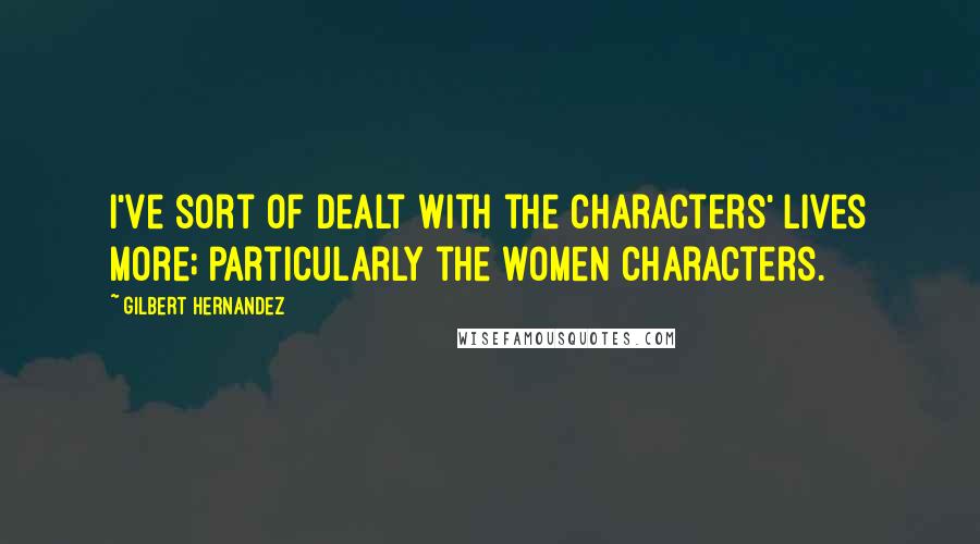 Gilbert Hernandez Quotes: I've sort of dealt with the characters' lives more; particularly the women characters.