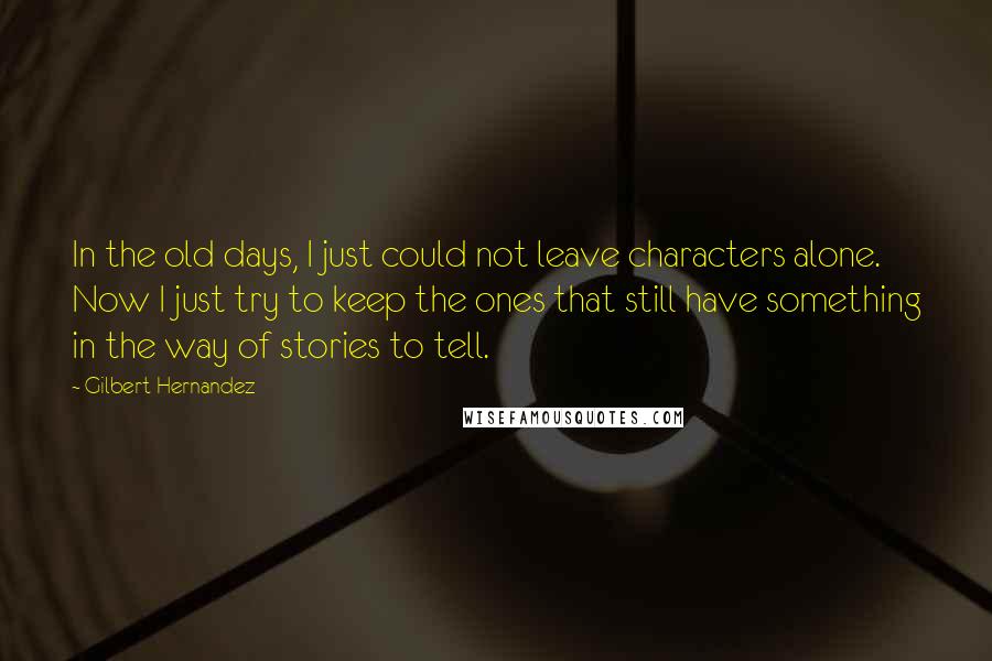 Gilbert Hernandez Quotes: In the old days, I just could not leave characters alone. Now I just try to keep the ones that still have something in the way of stories to tell.