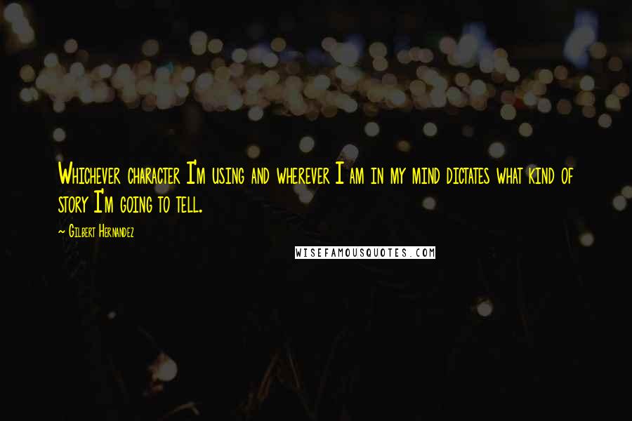 Gilbert Hernandez Quotes: Whichever character I'm using and wherever I am in my mind dictates what kind of story I'm going to tell.
