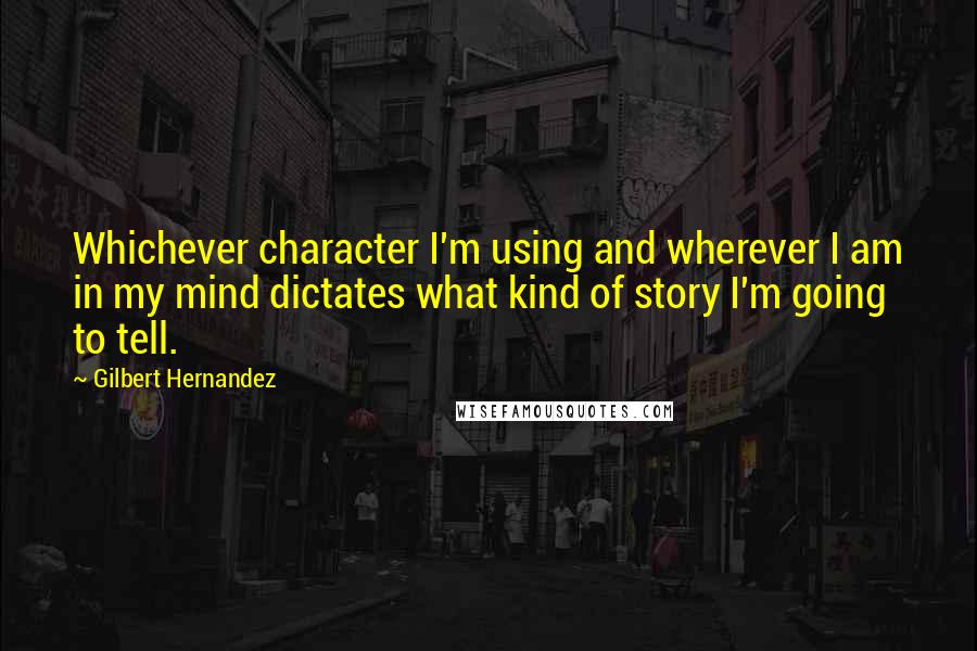 Gilbert Hernandez Quotes: Whichever character I'm using and wherever I am in my mind dictates what kind of story I'm going to tell.