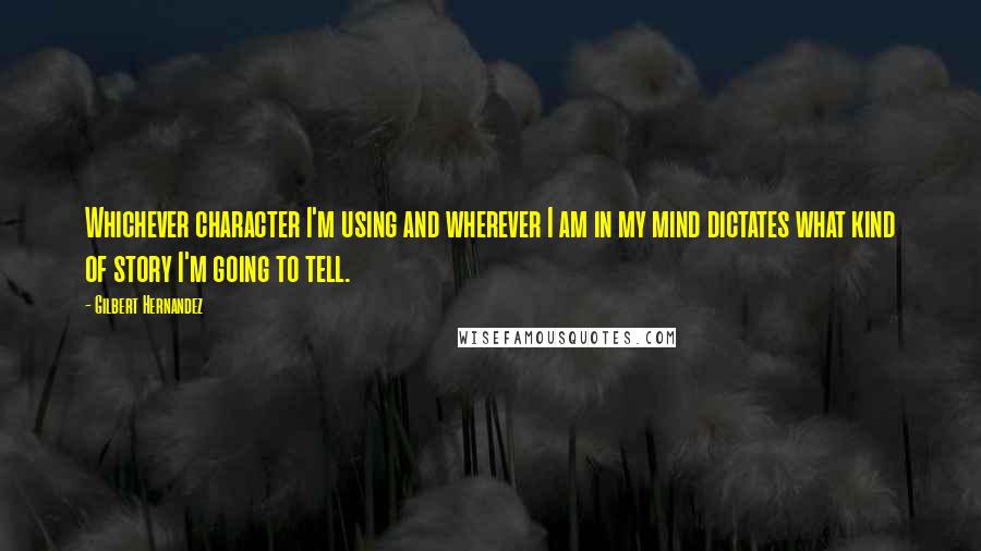 Gilbert Hernandez Quotes: Whichever character I'm using and wherever I am in my mind dictates what kind of story I'm going to tell.