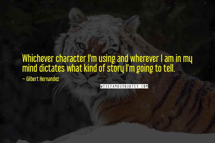 Gilbert Hernandez Quotes: Whichever character I'm using and wherever I am in my mind dictates what kind of story I'm going to tell.