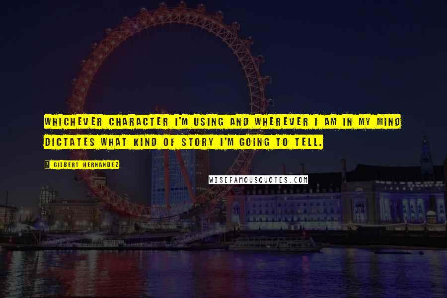 Gilbert Hernandez Quotes: Whichever character I'm using and wherever I am in my mind dictates what kind of story I'm going to tell.