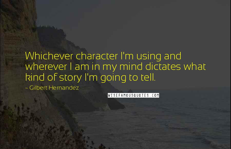 Gilbert Hernandez Quotes: Whichever character I'm using and wherever I am in my mind dictates what kind of story I'm going to tell.