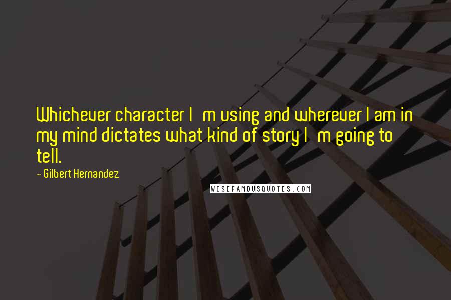 Gilbert Hernandez Quotes: Whichever character I'm using and wherever I am in my mind dictates what kind of story I'm going to tell.