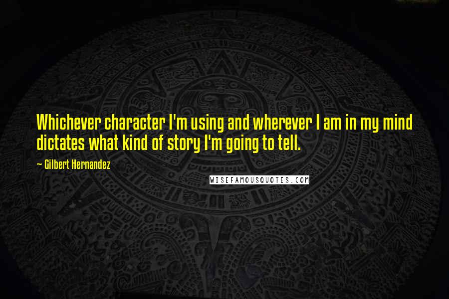 Gilbert Hernandez Quotes: Whichever character I'm using and wherever I am in my mind dictates what kind of story I'm going to tell.