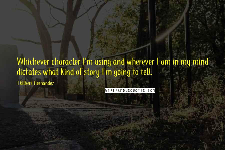 Gilbert Hernandez Quotes: Whichever character I'm using and wherever I am in my mind dictates what kind of story I'm going to tell.