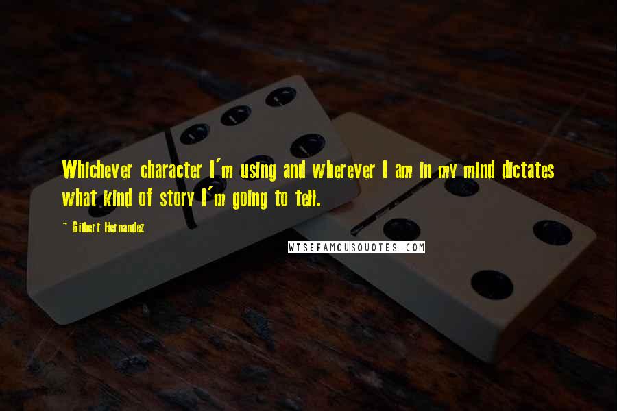 Gilbert Hernandez Quotes: Whichever character I'm using and wherever I am in my mind dictates what kind of story I'm going to tell.