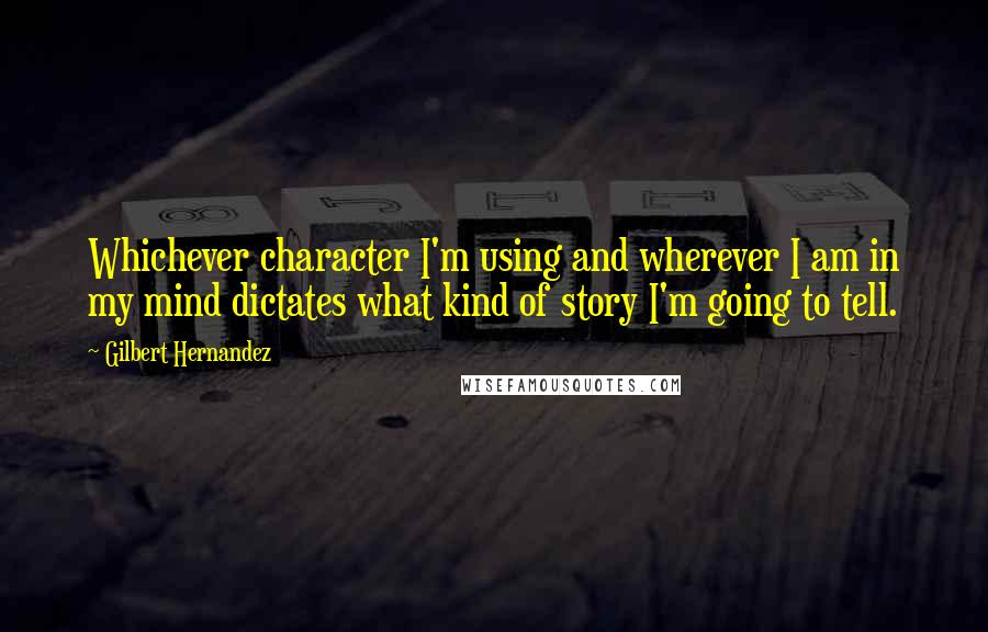 Gilbert Hernandez Quotes: Whichever character I'm using and wherever I am in my mind dictates what kind of story I'm going to tell.