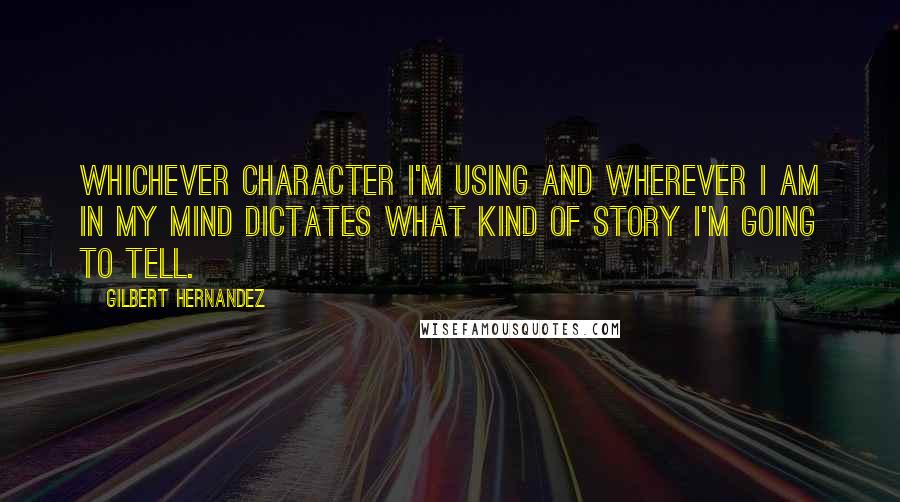 Gilbert Hernandez Quotes: Whichever character I'm using and wherever I am in my mind dictates what kind of story I'm going to tell.