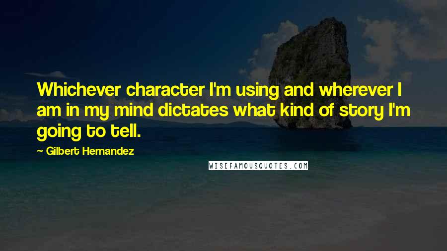 Gilbert Hernandez Quotes: Whichever character I'm using and wherever I am in my mind dictates what kind of story I'm going to tell.