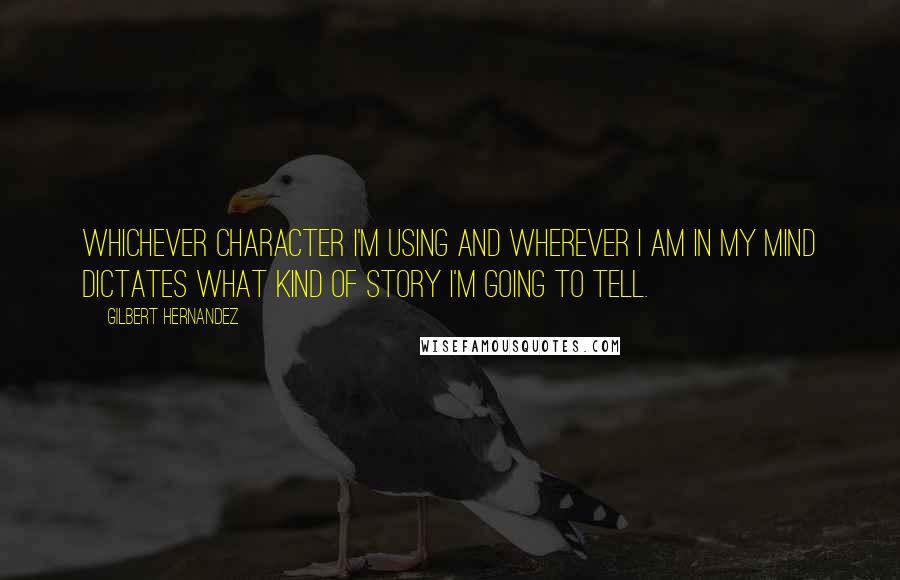 Gilbert Hernandez Quotes: Whichever character I'm using and wherever I am in my mind dictates what kind of story I'm going to tell.