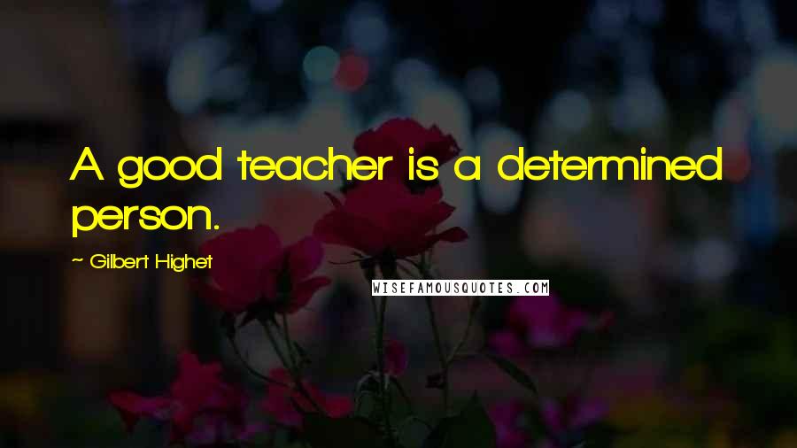 Gilbert Highet Quotes: A good teacher is a determined person.