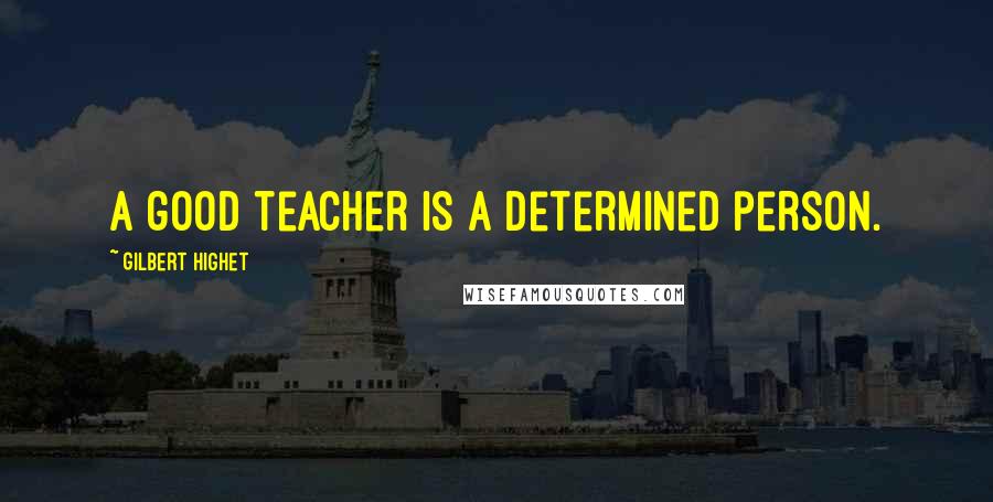 Gilbert Highet Quotes: A good teacher is a determined person.