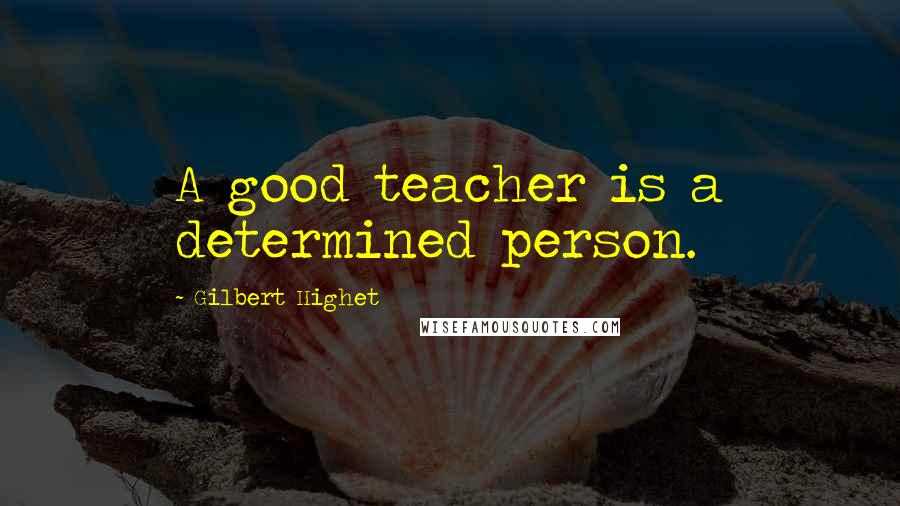 Gilbert Highet Quotes: A good teacher is a determined person.