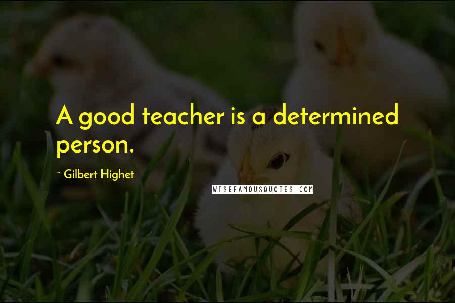 Gilbert Highet Quotes: A good teacher is a determined person.
