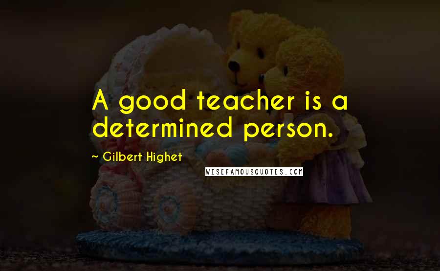 Gilbert Highet Quotes: A good teacher is a determined person.