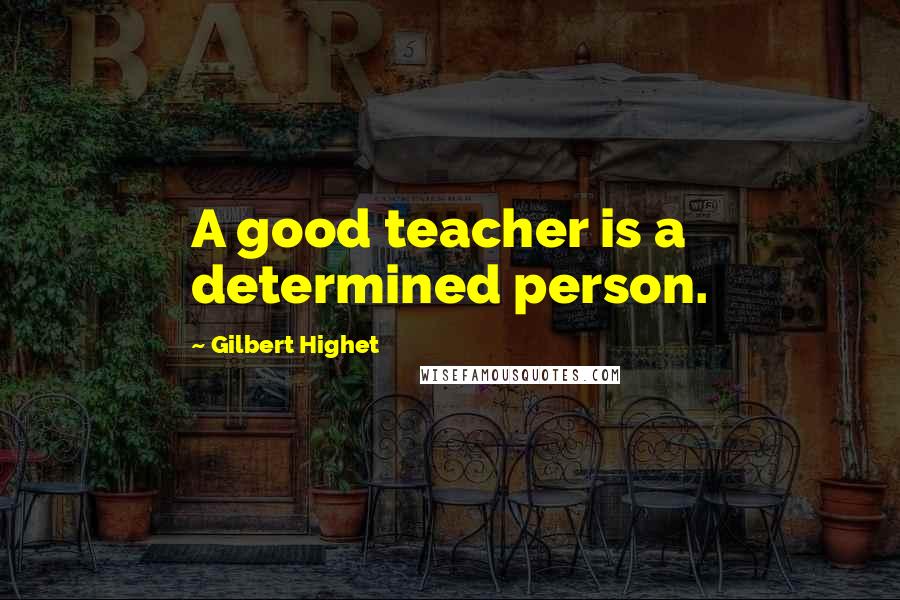 Gilbert Highet Quotes: A good teacher is a determined person.