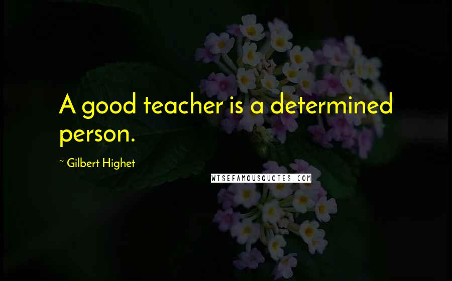 Gilbert Highet Quotes: A good teacher is a determined person.