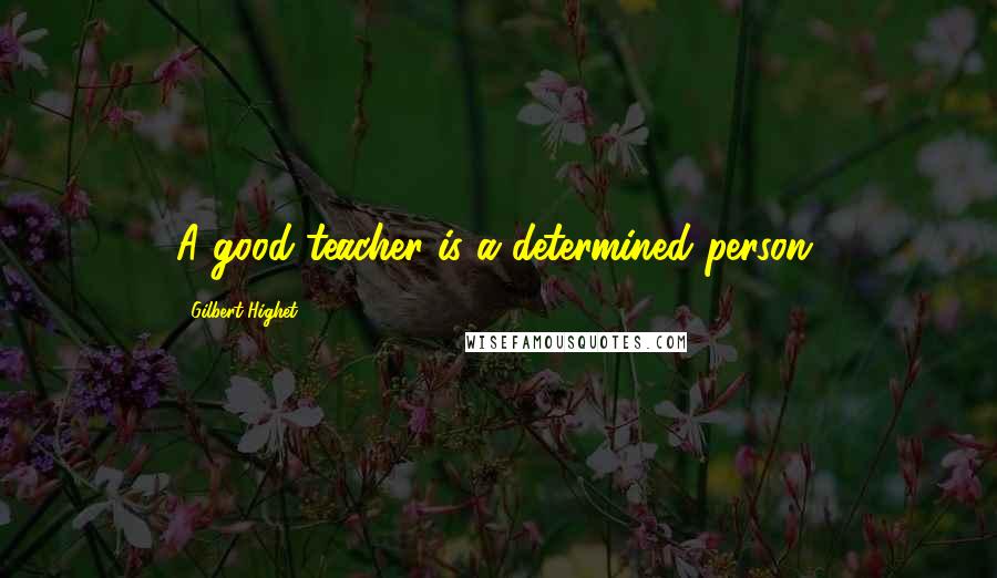 Gilbert Highet Quotes: A good teacher is a determined person.