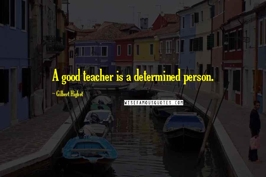 Gilbert Highet Quotes: A good teacher is a determined person.