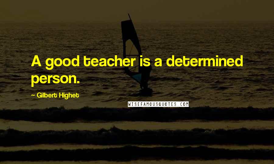 Gilbert Highet Quotes: A good teacher is a determined person.